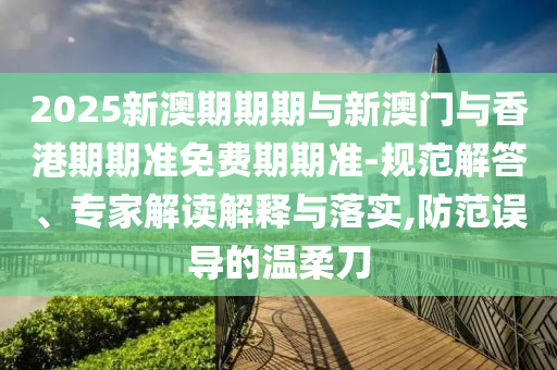 2025新澳期期期與新澳門與香港期期準(zhǔn)免費(fèi)期期準(zhǔn)-規(guī)范解答、專家解讀解釋與落實(shí),防范誤導(dǎo)的溫柔刀